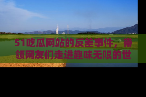 51吃瓜网站的反差事件，带领网友们走进趣味无限的世界
