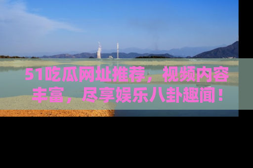 51吃瓜网址推荐，视频内容丰富，尽享娱乐八卦趣闻！