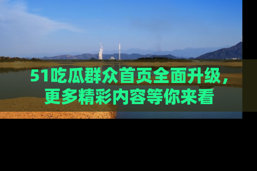 51吃瓜群众首页全面升级，更多精彩内容等你来看