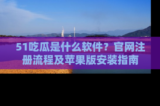 51吃瓜是什么软件？官网注册流程及苹果版安装指南