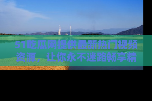 51吃瓜网提供最新热门视频资源，让你永不迷路畅享精彩！