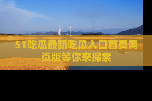 51吃瓜最新吃瓜入口首页网页版等你来探索