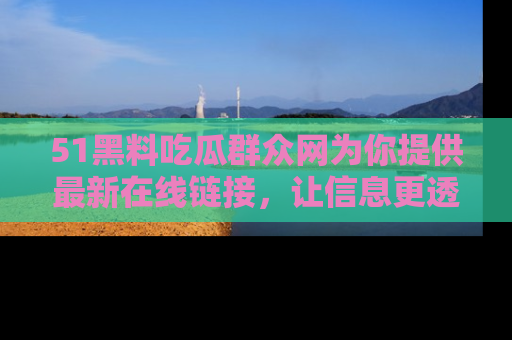 51黑料吃瓜群众网为你提供最新在线链接，让信息更透明