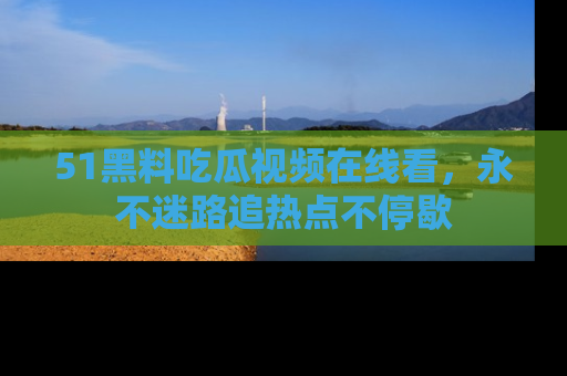 51黑料吃瓜视频在线看，永不迷路追热点不停歇