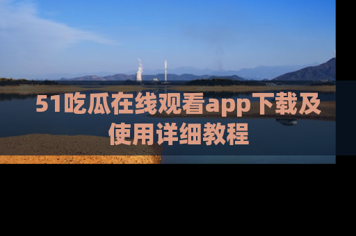 51吃瓜在线观看app下载及使用详细教程