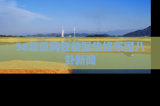 58吃瓜网在线聚焦娱乐圈八卦新闻