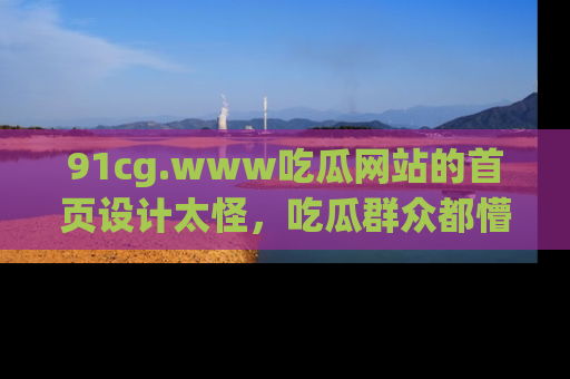 91cg.www吃瓜网站的首页设计太怪，吃瓜群众都懵了！