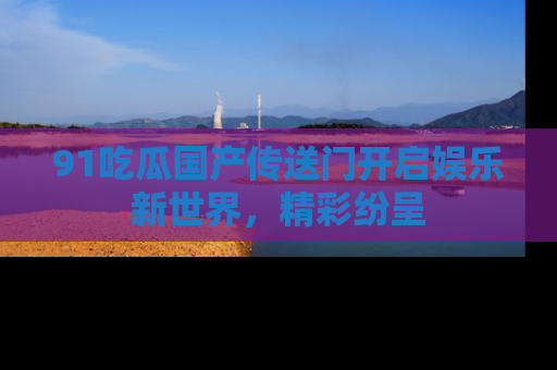 91吃瓜国产传送门开启娱乐新世界,精彩纷呈