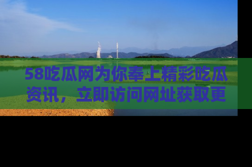 58吃瓜网为你奉上精彩吃瓜资讯，立即访问网址获取更多内容！