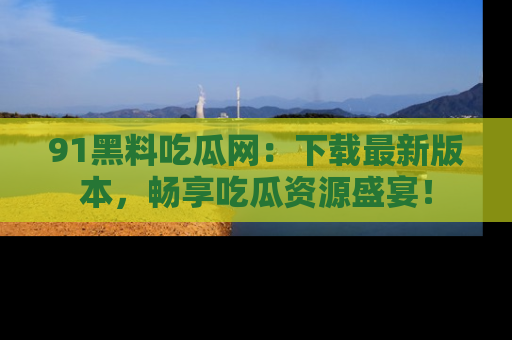 91黑料吃瓜网：下载最新版本，畅享吃瓜资源盛宴！