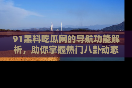 91黑料吃瓜网的导航功能解析，助你掌握热门八卦动态