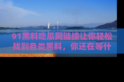 91黑料吃瓜网链接让你轻松找到各类黑料,你还在等什么呢?