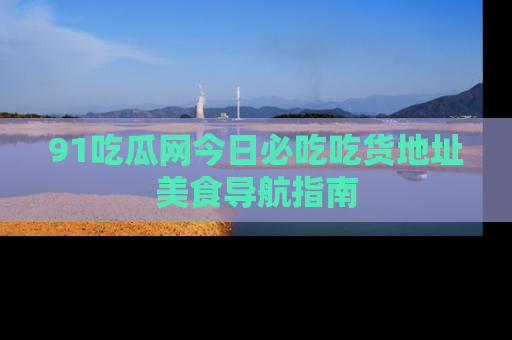 91吃瓜网今日必吃吃货地址美食导航指南
