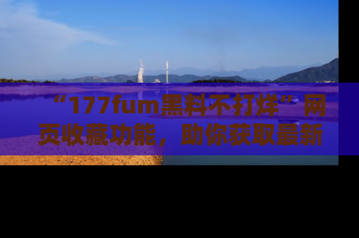 “177fum黑料不打烊”网页收藏功能，助你获取最新黑料动态