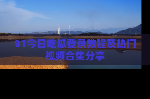 91今日吃瓜登录教程及热门视频合集分享