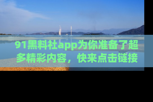 91黑料社app为你准备了超多精彩内容,快来点击链接一起探秘吧!