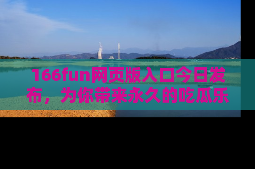 166fun网页版入口今日发布,为你带来永久的吃瓜乐趣与惊喜!
