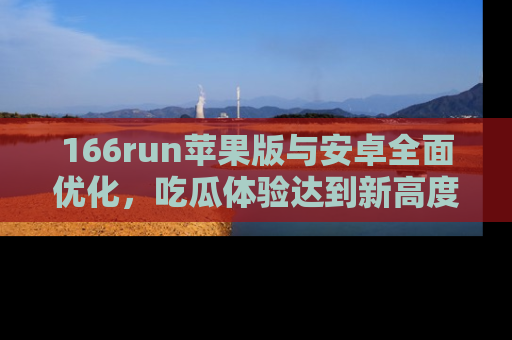 166run苹果版与安卓全面优化,吃瓜体验达到新高度!