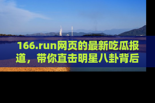 166.run网页的最新吃瓜报道，带你直击明星八卦背后的真相！
