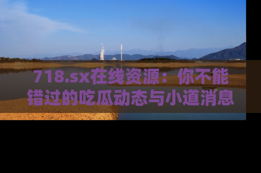 718.sx在线资源:你不能错过的吃瓜动态与小道消息