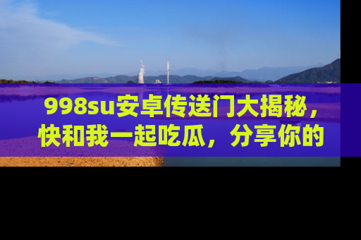 998su安卓传送门大揭秘,快和我一起吃瓜,分享你的发现!