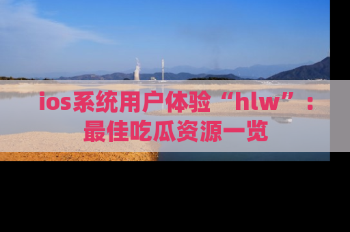 ios系统用户体验“hlw”:最佳吃瓜资源一览