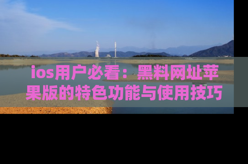 ios用户必看:黑料网址苹果版的特色功能与使用技巧详解