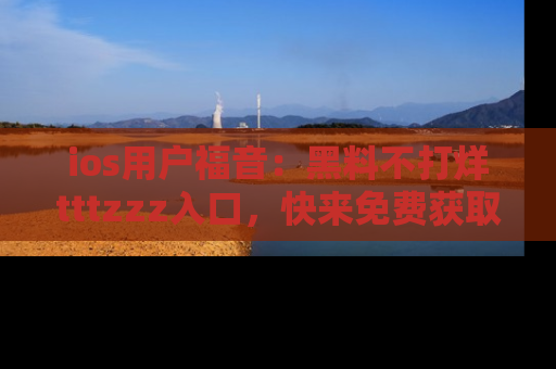 ios用户福音：黑料不打烊tttzzz入口，快来免费获取最新娱乐黑料！