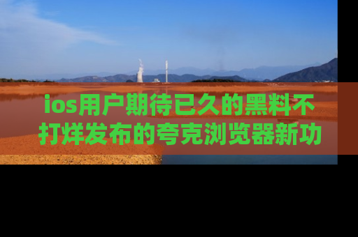 ios用户期待已久的黑料不打烊发布的夸克浏览器新功能上线啦！