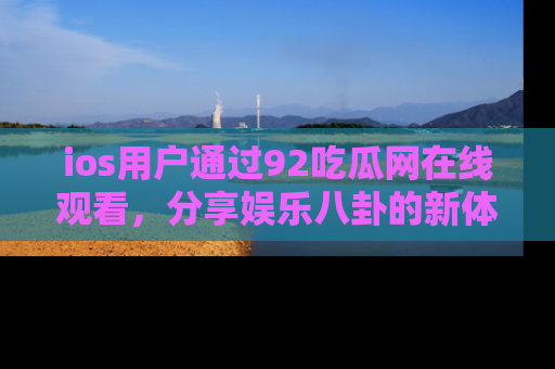 ios用户通过92吃瓜网在线观看,分享娱乐八卦的新体验!