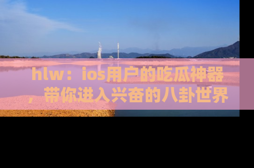 hlw:ios用户的吃瓜神器,带你进入兴奋的八卦世界!