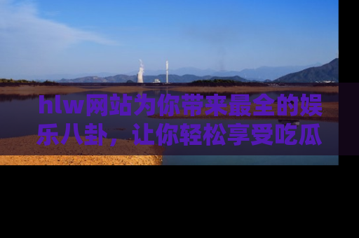 hlw网站为你带来最全的娱乐八卦,让你轻松享受吃瓜时光