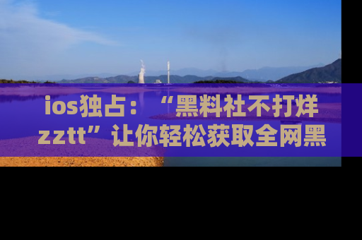 ios独占:“黑料社不打烊zztt”让你轻松获取全网黑料信息,不容错过!
