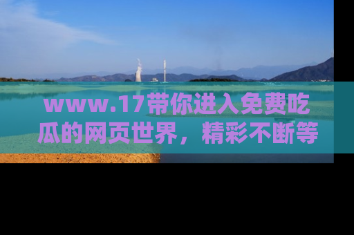 www.17带你进入免费吃瓜的网页世界，精彩不断等着你！