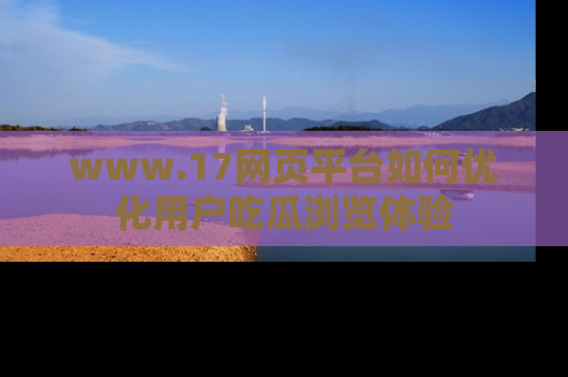 www.17网页平台如何优化用户吃瓜浏览体验