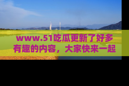 www.51吃瓜更新了好多有趣的内容,大家快来一起享受这波吃瓜热潮吧!
