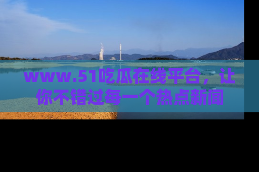www.51吃瓜在线平台，让你不错过每一个热点新闻