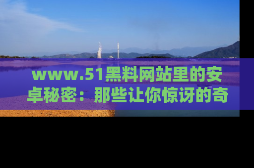 www.51黑料网站里的安卓秘密:那些让你惊讶的奇闻轶事盘点