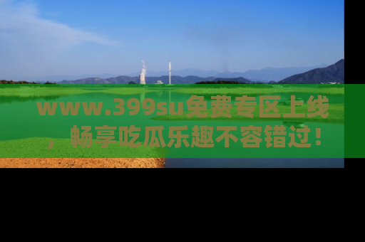 www.399su免费专区上线，畅享吃瓜乐趣不容错过！