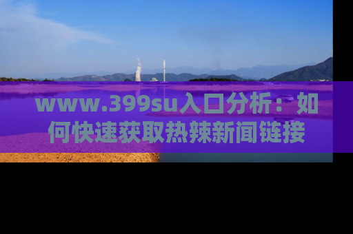 www.399su入口分析：如何快速获取热辣新闻链接