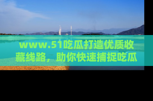 www.51吃瓜打造优质收藏线路,助你快速捕捉吃瓜热点