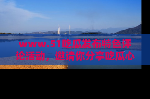 www.51吃瓜发布特色评论活动,邀请你分享吃瓜心得与看法!