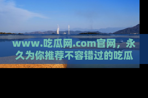 www.吃瓜网.com官网，永久为你推荐不容错过的吃瓜故事