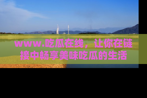 www.吃瓜在线，让你在链接中畅享美味吃瓜的生活