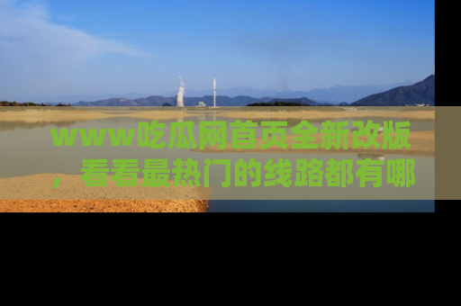 www吃瓜网首页全新改版，看看最热门的线路都有哪些！