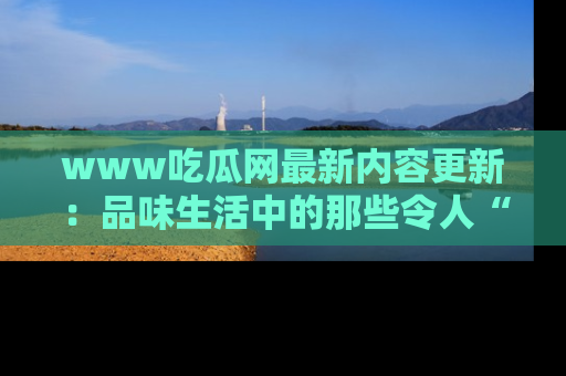 www吃瓜网最新内容更新：品味生活中的那些令人“吃瓜”的故事