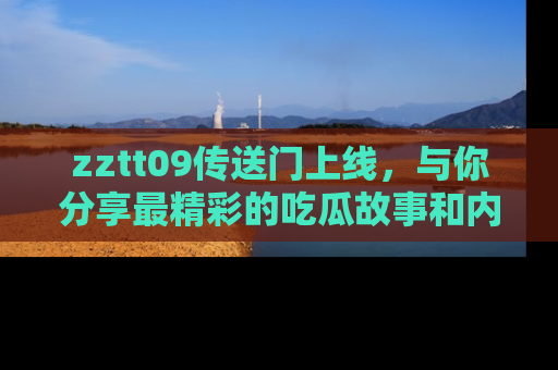 zztt09传送门上线，与你分享最精彩的吃瓜故事和内幕！