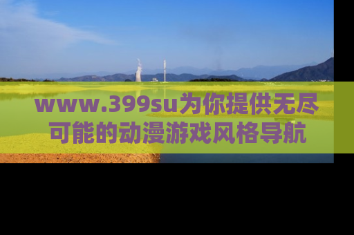 www.399su为你提供无尽可能的动漫游戏风格导航