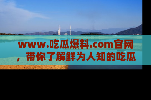 www.吃瓜爆料.com官网，带你了解鲜为人知的吃瓜故事与内幕！