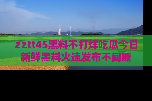 zztt45黑料不打烊吃瓜今日新鲜黑料火速发布不间断